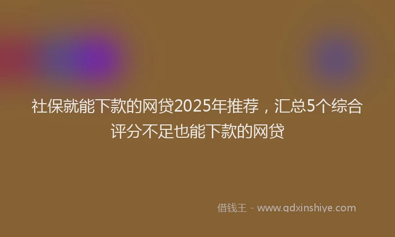 社保就能下款的网贷2025年推荐，汇总5个综合评分不足也能下款的网贷