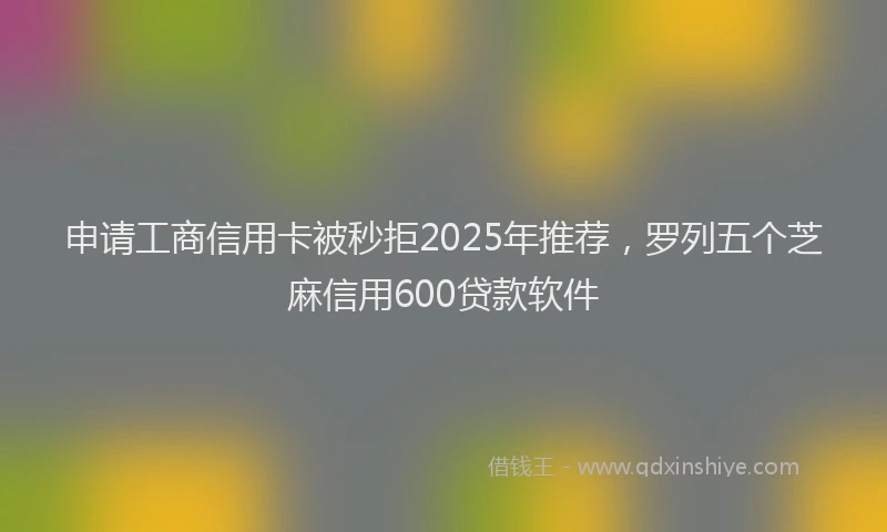 申请工商信用卡被秒拒2025年推荐，罗列五个芝麻信用600贷款软件