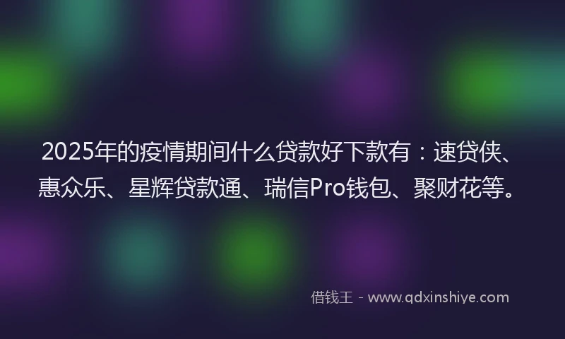 2025年的疫情期间什么贷款好下款有：速贷侠、惠众乐、星辉贷款通、瑞信Pro钱包、聚财花等。