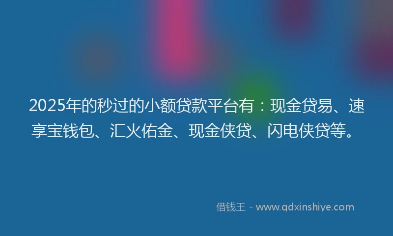 2025年的秒过的小额贷款平台有：现金贷易、速享宝钱包、汇火佑金、现金侠贷、闪电侠贷等。
