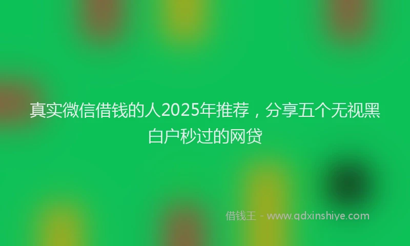 真实微信借钱的人2025年推荐，分享五个无视黑白户秒过的网贷