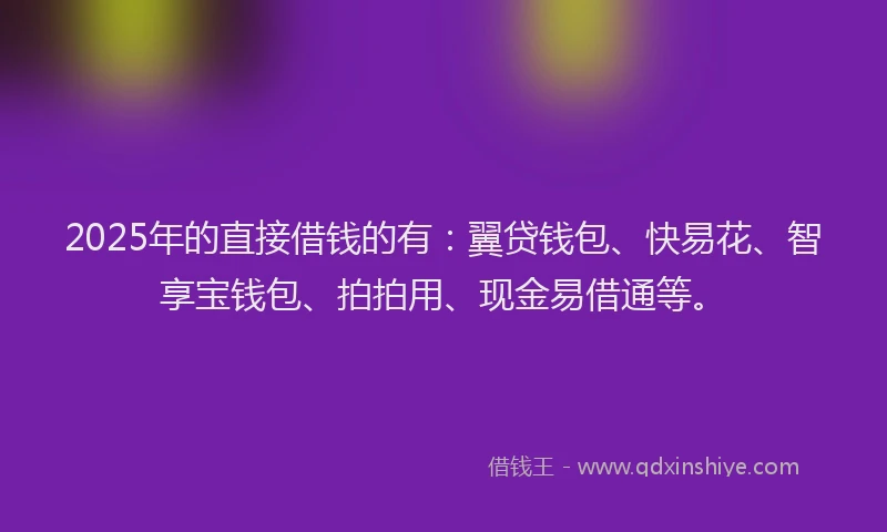 2025年的直接借钱的有：翼贷钱包、快易花、智享宝钱包、拍拍用、现金易借通等。