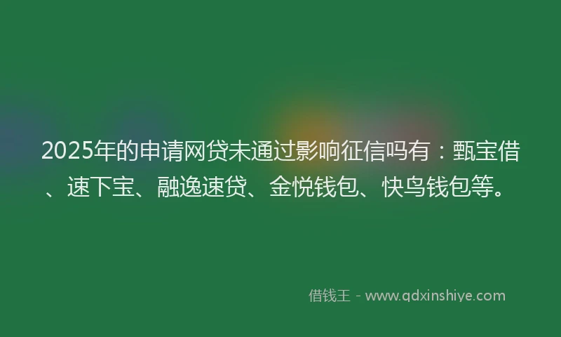 2025年的申请网贷未通过影响征信吗有：甄宝借、速下宝、融逸速贷、金悦钱包、快鸟钱包等。