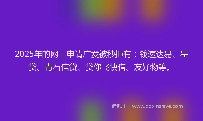 2025年的网上申请广发被秒拒有：钱速达易、星贷、青石信贷、贷你飞快借、友好物等。
