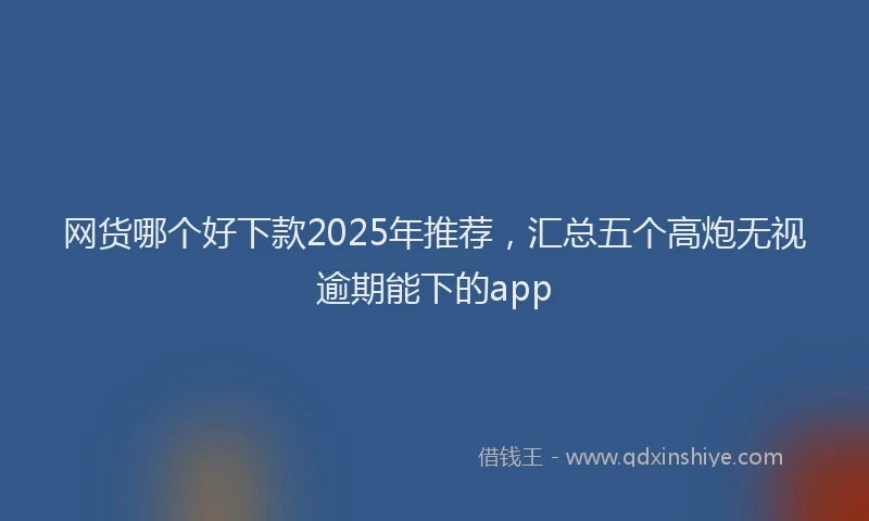 网货哪个好下款2025年推荐，汇总五个高炮无视逾期能下的app