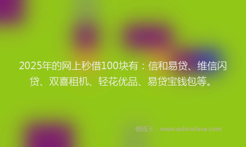 2025年的网上秒借100块有：信和易贷、维信闪贷、双喜租机、轻花优品、易贷宝钱包等。