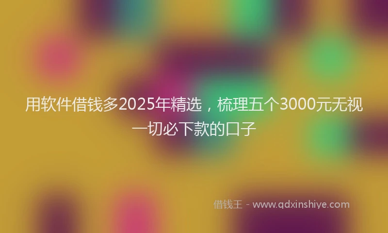 用软件借钱多2025年精选，梳理五个3000元无视一切必下款的口子