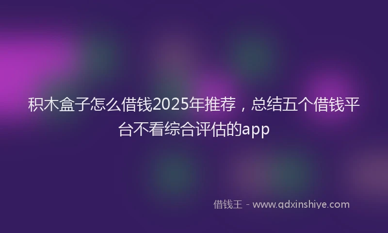 积木盒子怎么借钱2025年推荐，总结五个借钱平台不看综合评估的app