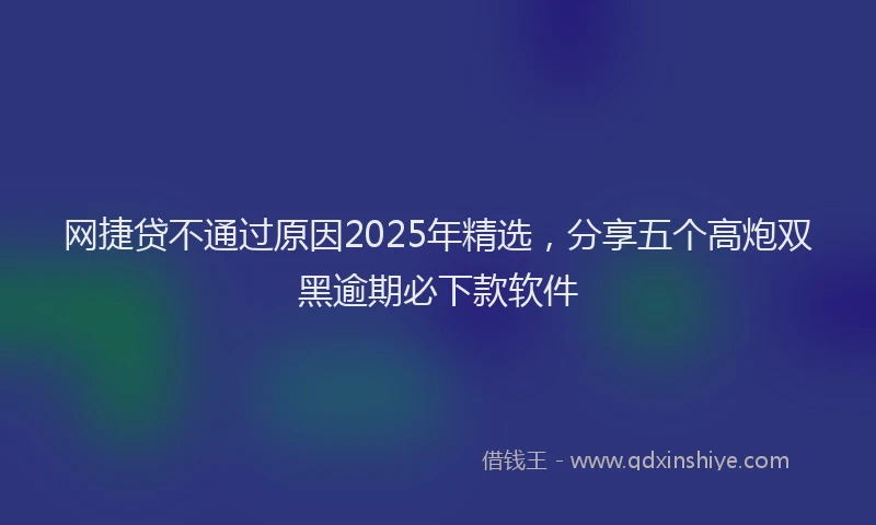 网捷贷不通过原因2025年精选，分享五个高炮双黑逾期必下款软件