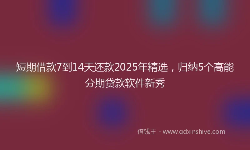 短期借款7到14天还款2025年精选，归纳5个高能分期贷款软件新秀