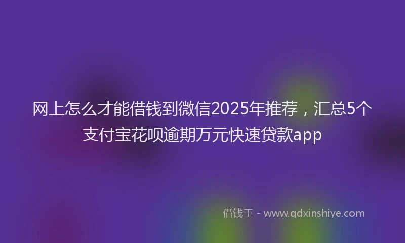 网上怎么才能借钱到微信2025年推荐，汇总5个支付宝花呗逾期万元快速贷款app