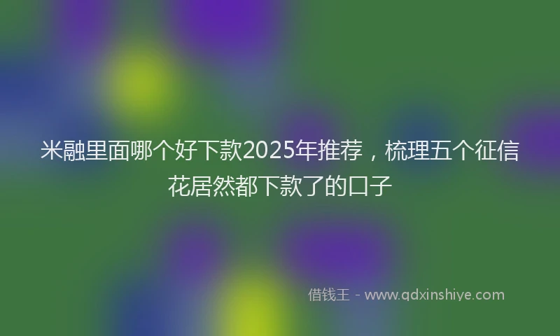 米融里面哪个好下款2025年推荐，梳理五个征信花居然都下款了的口子