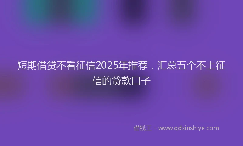 短期借贷不看征信2025年推荐，汇总五个不上征信的贷款口子