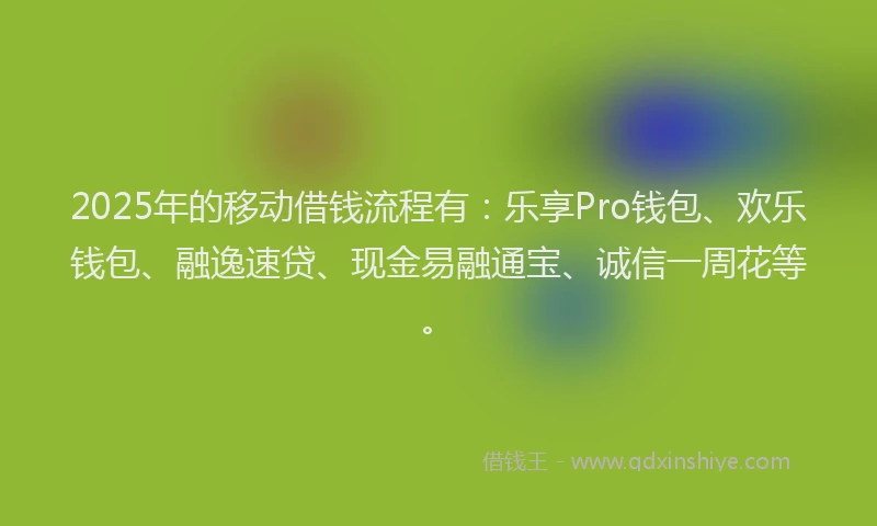 2025年的移动借钱流程有：乐享Pro钱包、欢乐钱包、融逸速贷、现金易融通宝、诚信一周花等。
