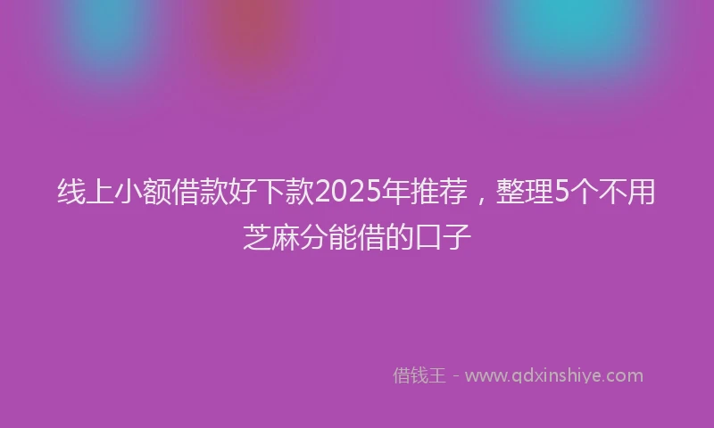 线上小额借款好下款2025年推荐，整理5个不用芝麻分能借的口子