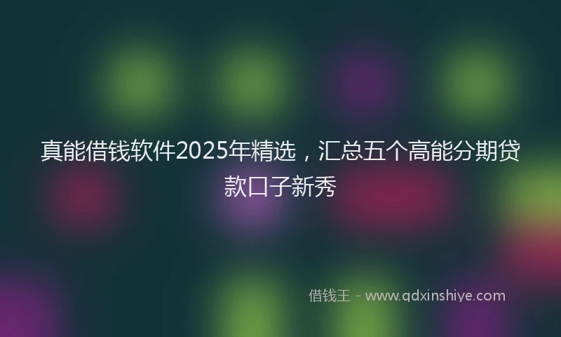 真能借钱软件2025年精选，汇总五个高能分期贷款口子新秀