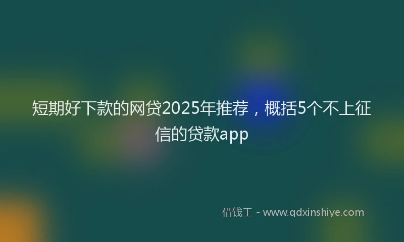 短期好下款的网贷2025年推荐，概括5个不上征信的贷款app