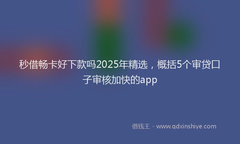 秒借畅卡好下款吗2025年精选，概括5个审贷口子审核加快的app