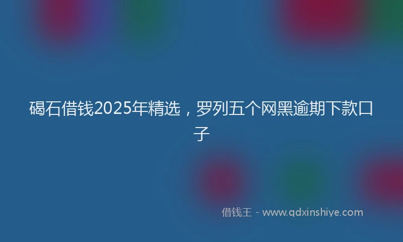碣石借钱2025年精选，罗列五个网黑逾期下款口子