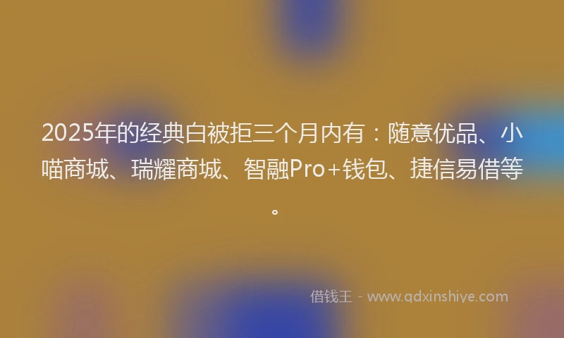 2025年的经典白被拒三个月内有：随意优品、小喵商城、瑞耀商城、智融Pro+钱包、捷信易借等。