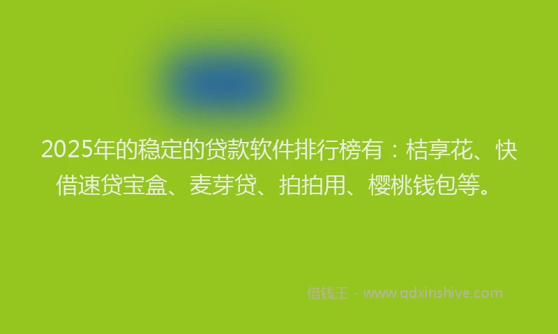 2025年的稳定的贷款软件排行榜有：桔享花、快借速贷宝盒、麦芽贷、拍拍用、樱桃钱包等。