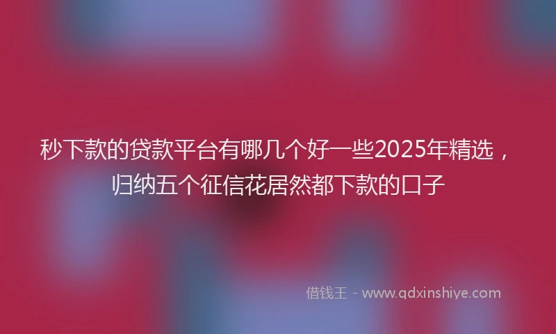 秒下款的贷款平台有哪几个好一些2025年精选，归纳五个征信花居然都下款的口子