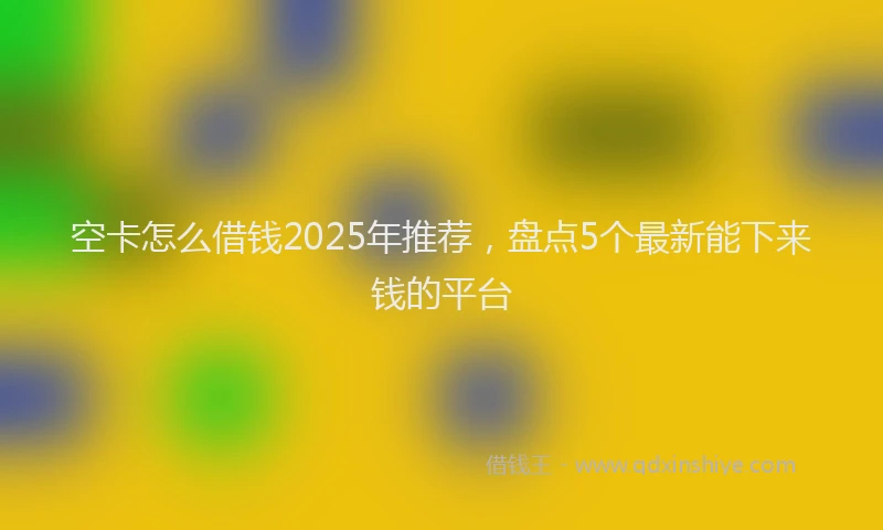 空卡怎么借钱2025年推荐，盘点5个最新能下来钱的平台