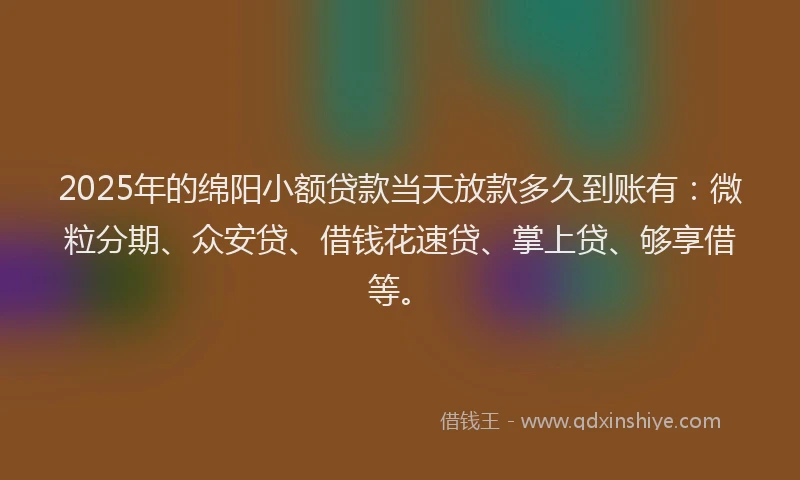2025年的绵阳小额贷款当天放款多久到账有：微粒分期、众安贷、借钱花速贷、掌上贷、够享借等。