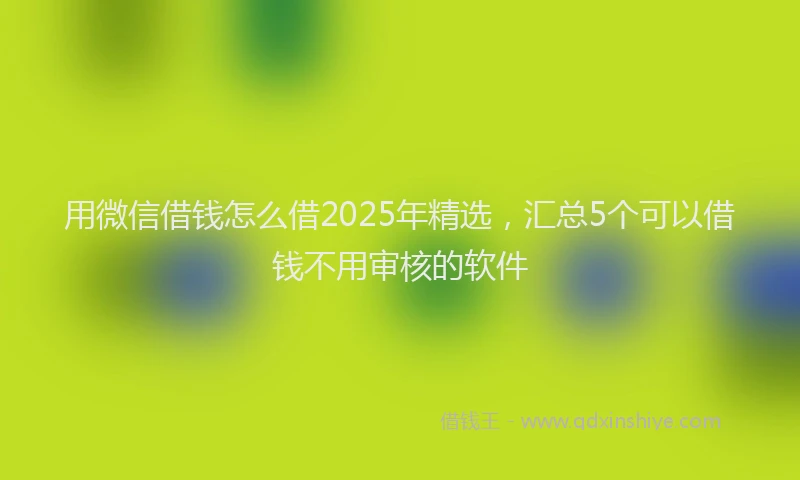 用微信借钱怎么借2025年精选，汇总5个可以借钱不用审核的软件