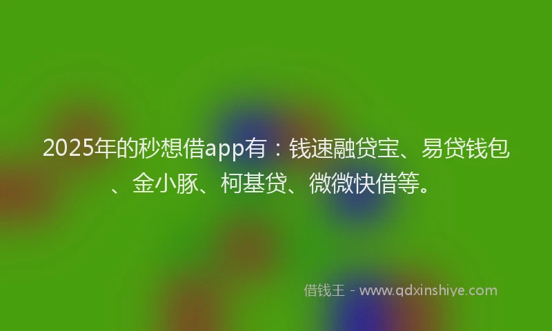 2025年的秒想借app有：钱速融贷宝、易贷钱包、金小豚、柯基贷、微微快借等。