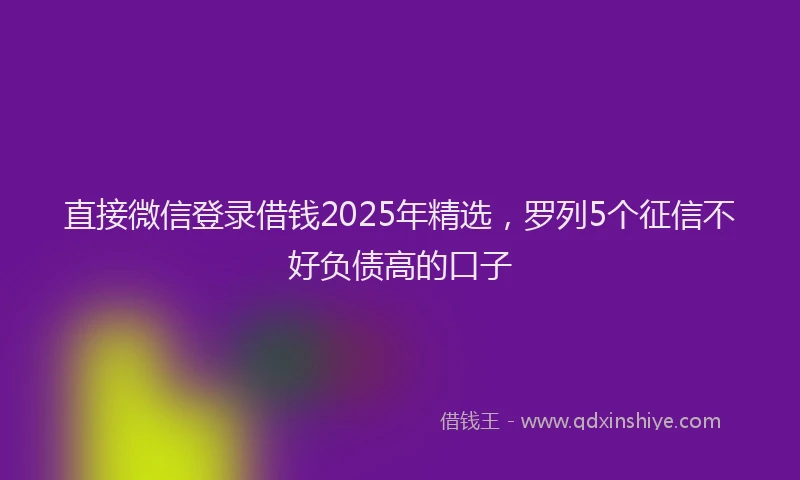 直接微信登录借钱2025年精选，罗列5个征信不好负债高的口子