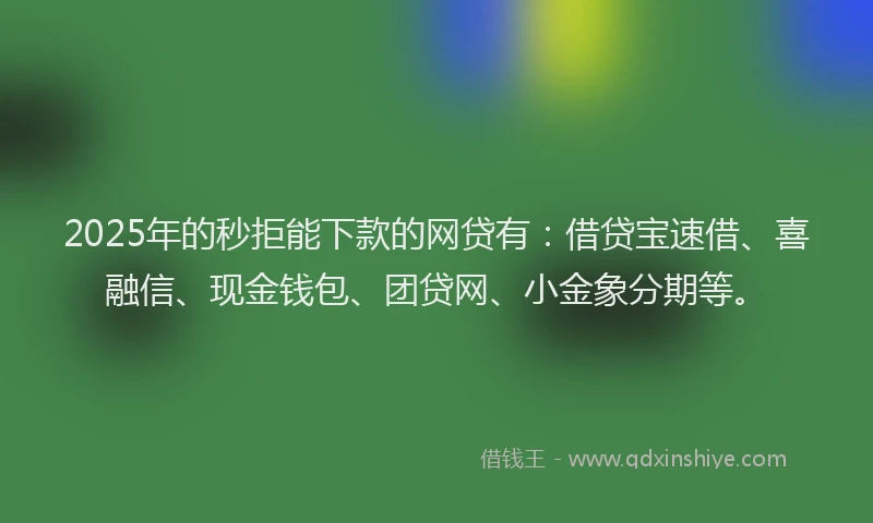 2025年的秒拒能下款的网贷有：借贷宝速借、喜融信、现金钱包、团贷网、小金象分期等。