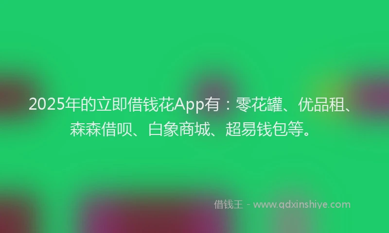 2025年的立即借钱花App有：零花罐、优品租、森森借呗、白象商城、超易钱包等。