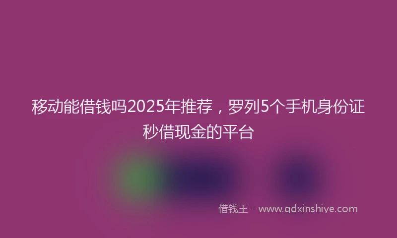 移动能借钱吗2025年推荐，罗列5个手机身份证秒借现金的平台
