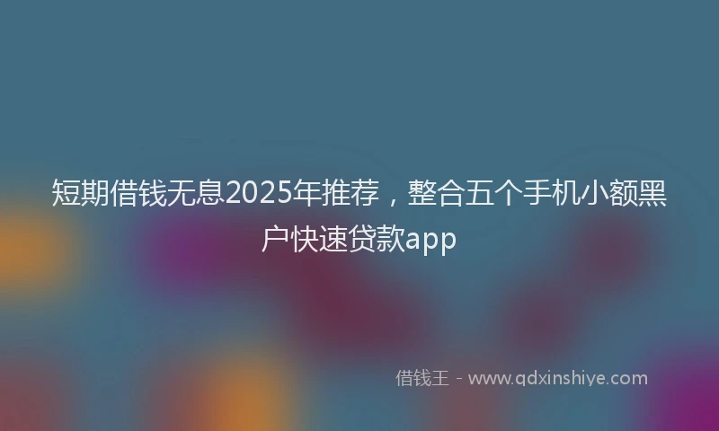 短期借钱无息2025年推荐，整合五个手机小额黑户快速贷款app