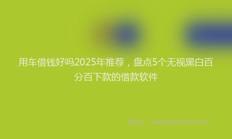 用车借钱好吗2025年推荐，盘点5个无视黑白百分百下款的借款软件