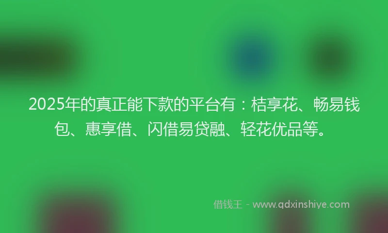 2025年的真正能下款的平台有：桔享花、畅易钱包、惠享借、闪借易贷融、轻花优品等。