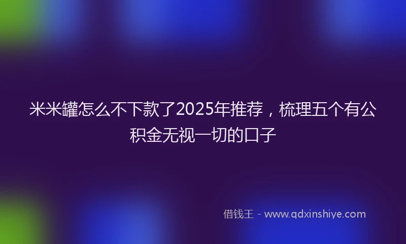 米米罐怎么不下款了2025年推荐，梳理五个有公积金无视一切的口子