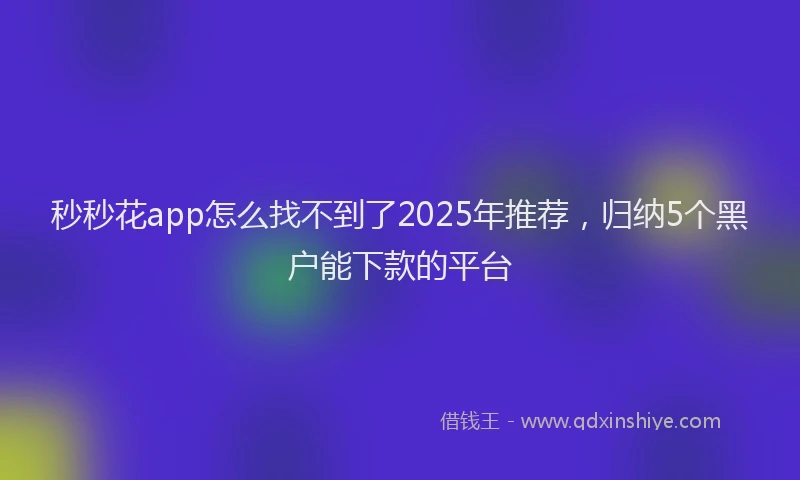 秒秒花app怎么找不到了2025年推荐，归纳5个黑户能下款的平台