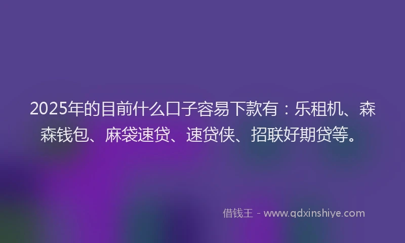2025年的目前什么口子容易下款有：乐租机、森森钱包、麻袋速贷、速贷侠、招联好期贷等。