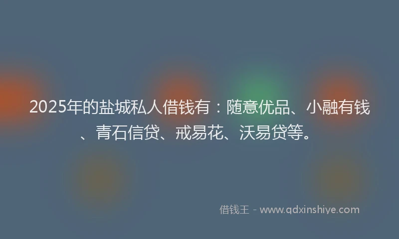 2025年的盐城私人借钱有：随意优品、小融有钱、青石信贷、戒易花、沃易贷等。