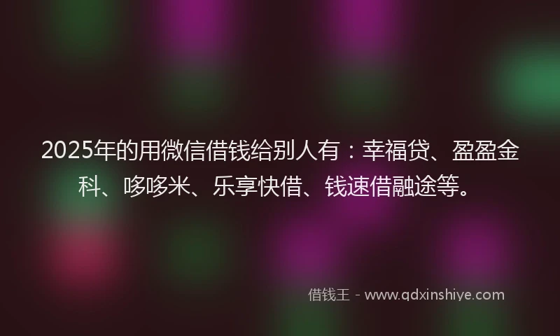 2025年的用微信借钱给别人有：幸福贷、盈盈金科、哆哆米、乐享快借、钱速借融途等。