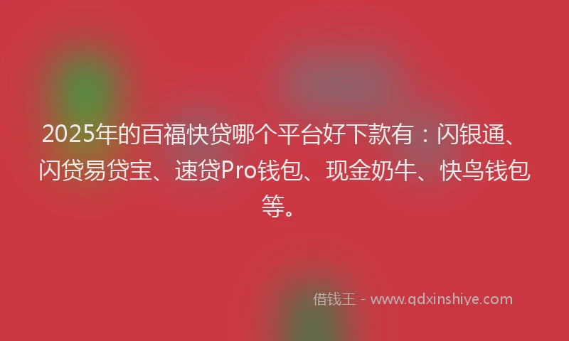 2025年的百福快贷哪个平台好下款有：闪银通、闪贷易贷宝、速贷Pro钱包、现金奶牛、快鸟钱包等。