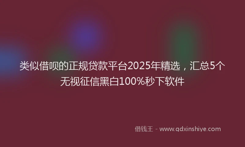 类似借呗的正规贷款平台2025年精选，汇总5个无视征信黑白100%秒下软件