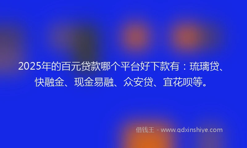 2025年的百元贷款哪个平台好下款有：琉璃贷、快融金、现金易融、众安贷、宜花呗等。