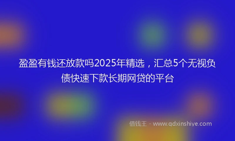 盈盈有钱还放款吗2025年精选，汇总5个无视负债快速下款长期网贷的平台