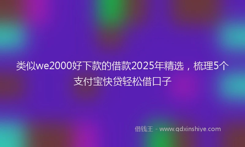 类似we2000好下款的借款2025年精选，梳理5个支付宝快贷轻松借口子