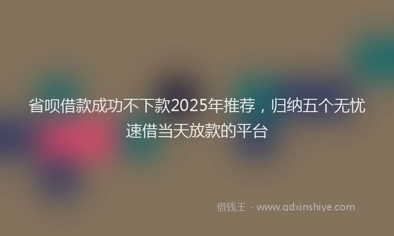 省呗借款成功不下款2025年推荐，归纳五个无忧速借当天放款的平台