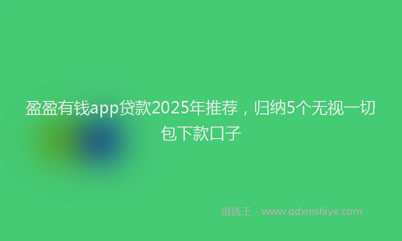 盈盈有钱app贷款2025年推荐，归纳5个无视一切包下款口子