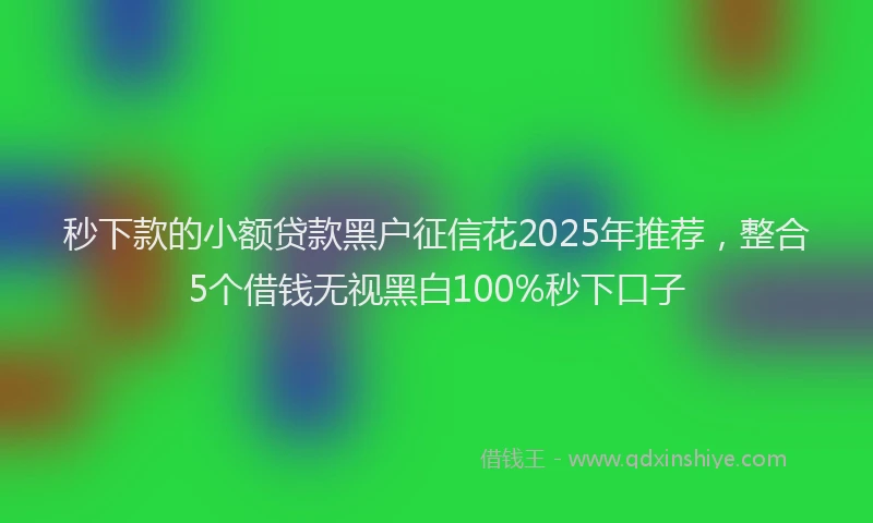 秒下款的小额贷款黑户征信花2025年推荐，整合5个借钱无视黑白100%秒下口子